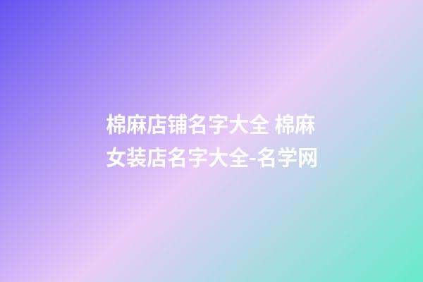 棉麻店铺名字大全 棉麻女装店名字大全-名学网-第1张-店铺起名-玄机派